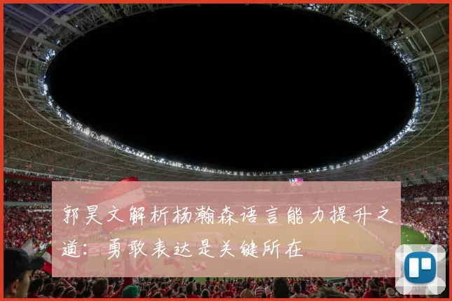 郭昊文解析杨瀚森语言能力提升之道：勇敢表达是关键所在