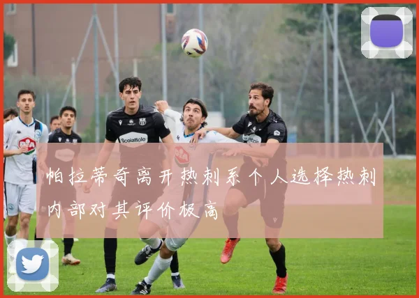帕拉蒂奇离开热刺系个人选择热刺内部对其评价极高