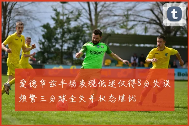 爱德华兹半场表现低迷仅得8分失误频繁三分球全失手状态堪忧