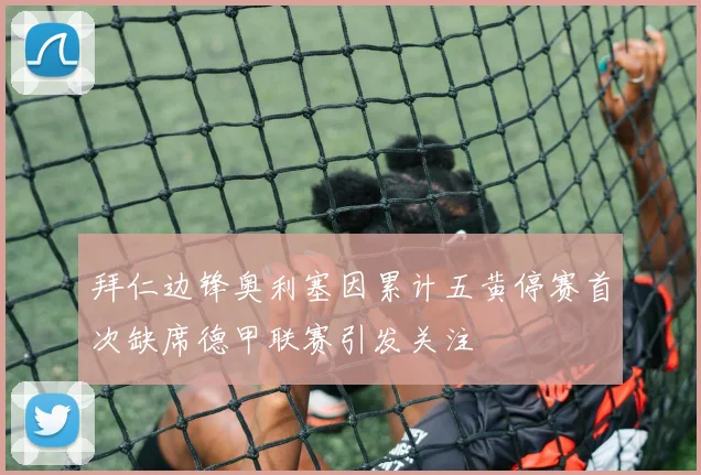 拜仁边锋奥利塞因累计五黄停赛首次缺席德甲联赛引发关注