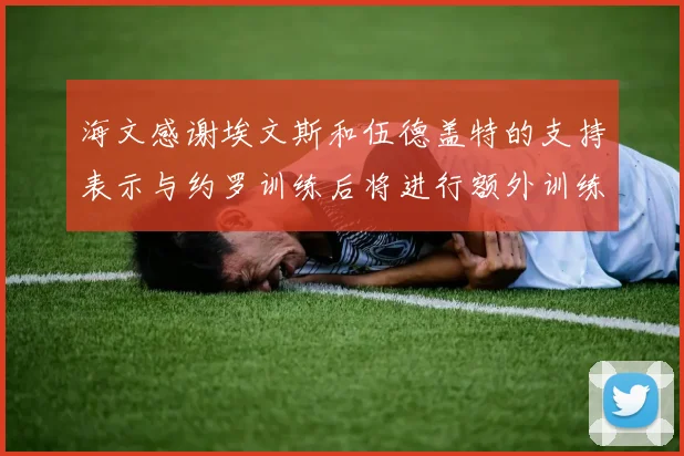 海文感谢埃文斯和伍德盖特的支持表示与约罗训练后将进行额外训练