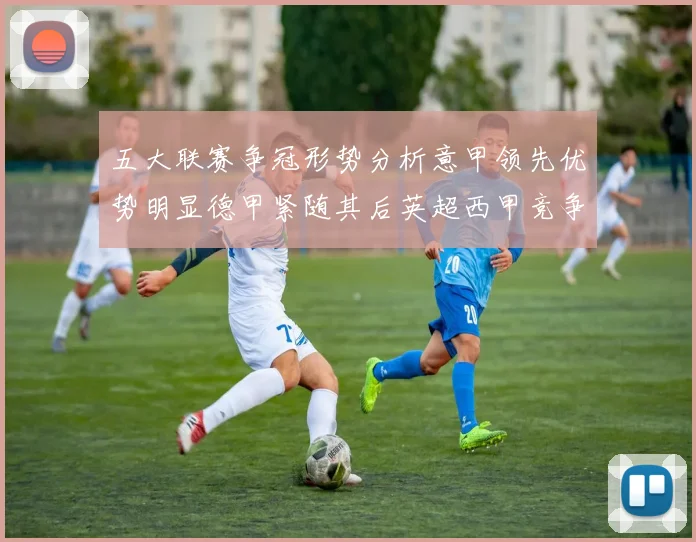 五大联赛争冠形势分析意甲领先优势明显德甲紧随其后英超西甲竞争激烈