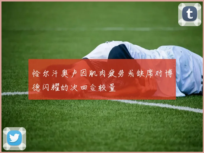 恰尔汗奥卢因肌肉疲劳或缺席对博德闪耀的次回合较量