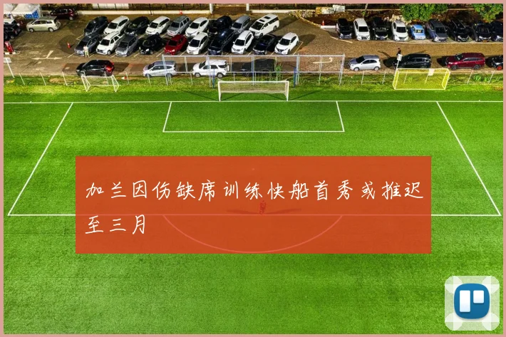 加兰因伤缺席训练快船首秀或推迟至三月
