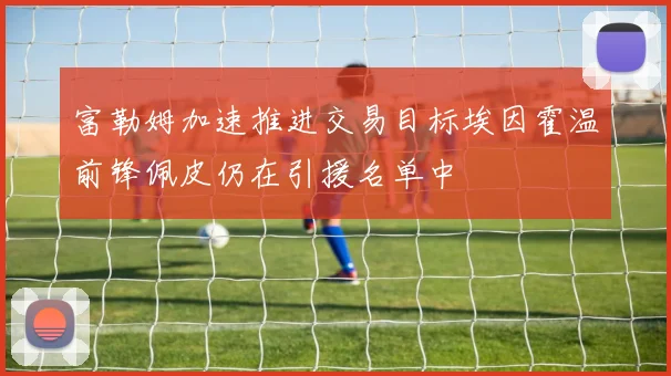 富勒姆加速推进交易目标埃因霍温前锋佩皮仍在引援名单中