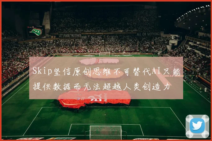 Skip坚信原创思维不可替代AI只能提供数据而无法超越人类创造力