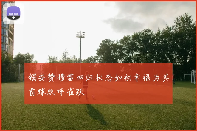 锡安赞穆雷回归状态如初幸福为其首球欢呼雀跃