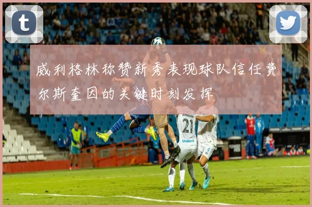 威利格林称赞新秀表现球队信任费尔斯奎因的关键时刻发挥