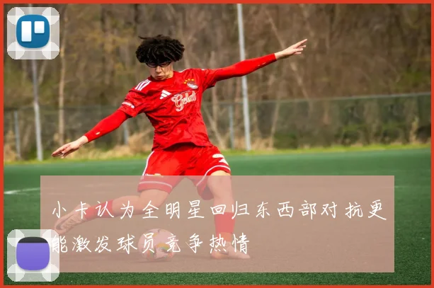 小卡认为全明星回归东西部对抗更能激发球员竞争热情