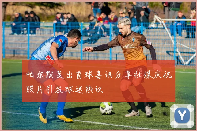 帕尔默复出首球喜讯分享社媒庆祝照片引发球迷热议