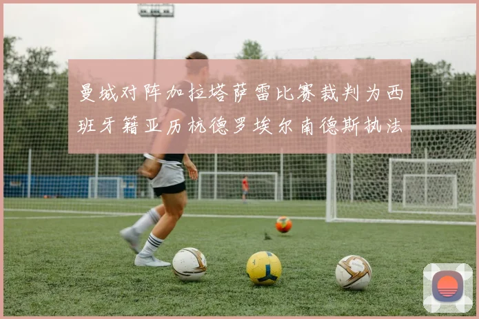 曼城对阵加拉塔萨雷比赛裁判为西班牙籍亚历杭德罗埃尔南德斯执法解析