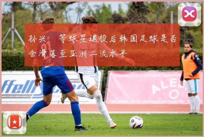 孙兴慜等球星退役后韩国足球是否会滑落至亚洲二流水平