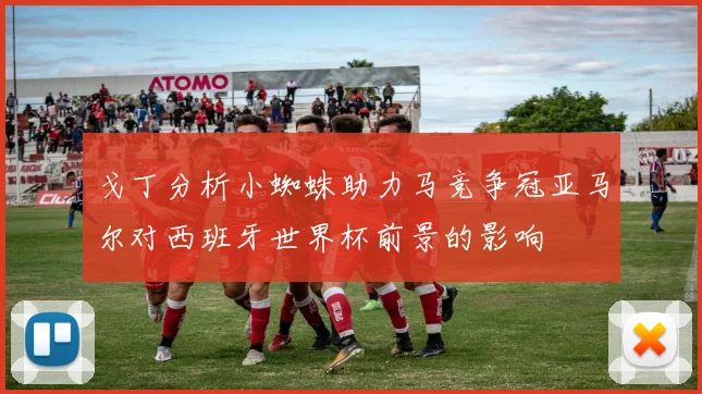 戈丁分析小蜘蛛助力马竞争冠亚马尔对西班牙世界杯前景的影响