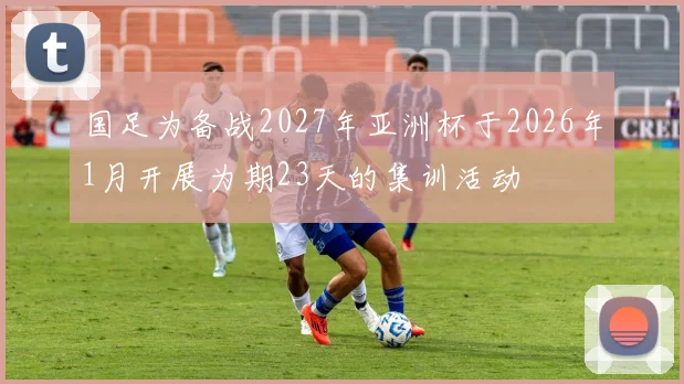 国足为备战2027年亚洲杯于2026年1月开展为期23天的集训活动