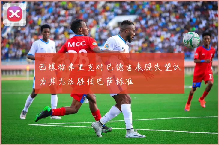 西媒称弗里克对巴德吉表现失望认为其无法胜任巴萨标准