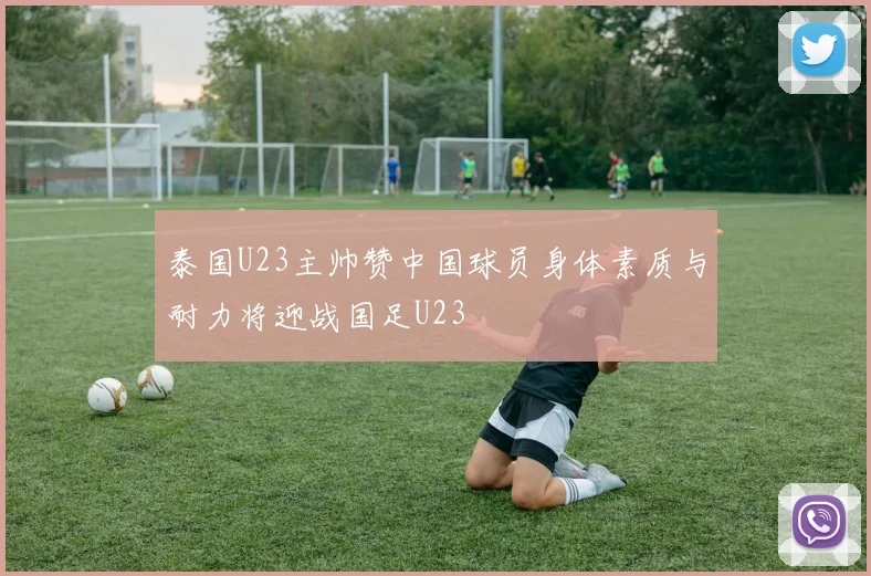 泰国U23主帅赞中国球员身体素质与耐力将迎战国足U23