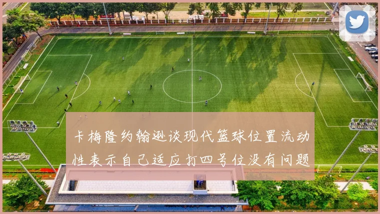 卡梅隆约翰逊谈现代篮球位置流动性表示自己适应打四号位没有问题