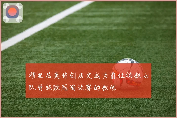 穆里尼奥将创历史成为首位执教七队晋级欧冠淘汰赛的教练
