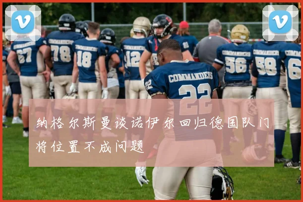 纳格尔斯曼谈诺伊尔回归德国队门将位置不成问题
