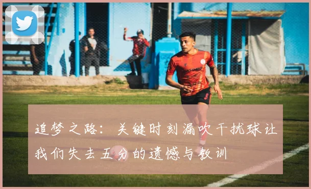 追梦之路：关键时刻漏吹干扰球让我们失去五分的遗憾与教训