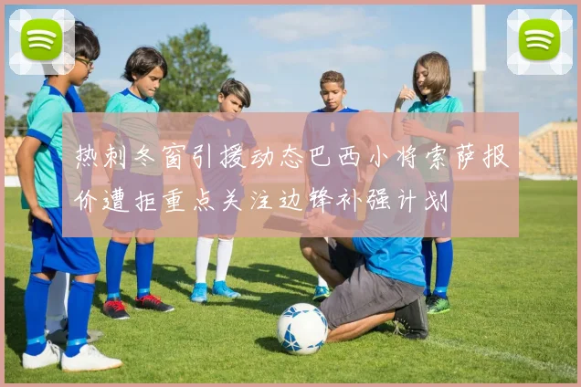 热刺冬窗引援动态巴西小将索萨报价遭拒重点关注边锋补强计划