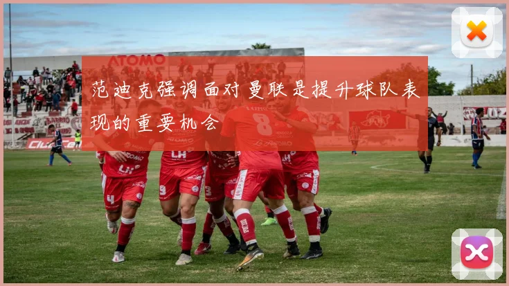 范迪克强调面对曼联是提升球队表现的重要机会
