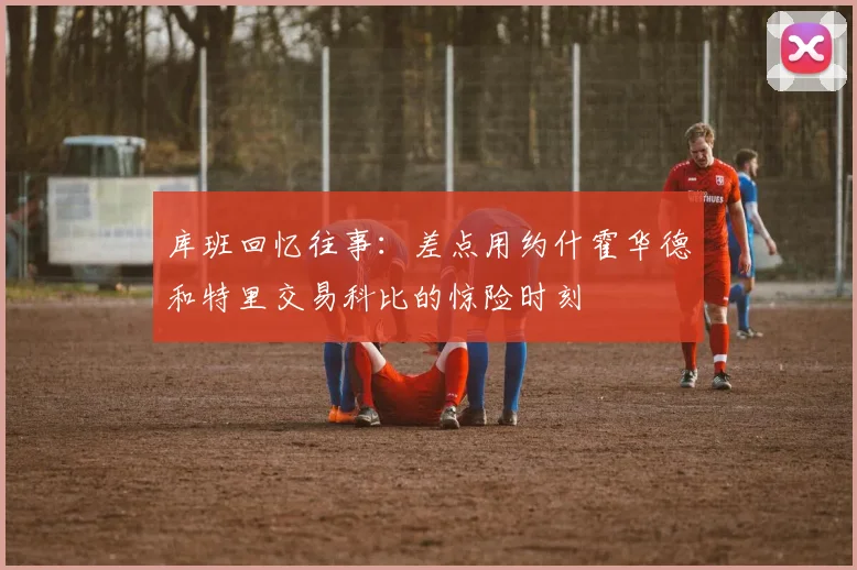 库班回忆往事：差点用约什霍华德和特里交易科比的惊险时刻