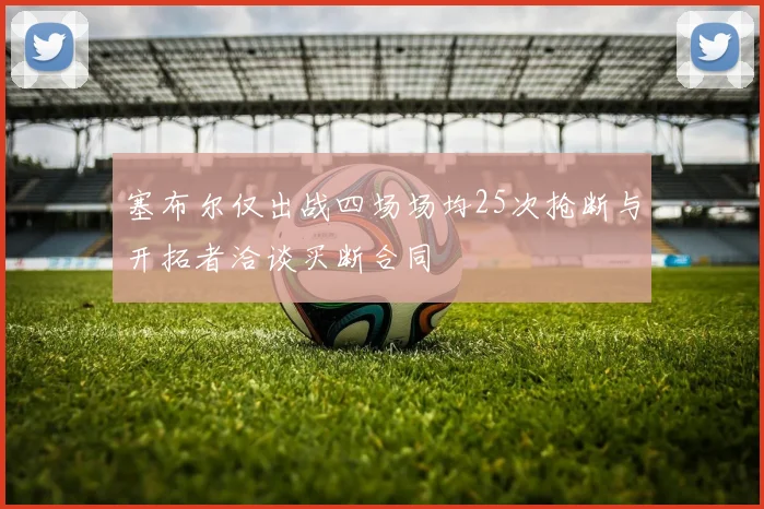 塞布尔仅出战四场场均25次抢断与开拓者洽谈买断合同