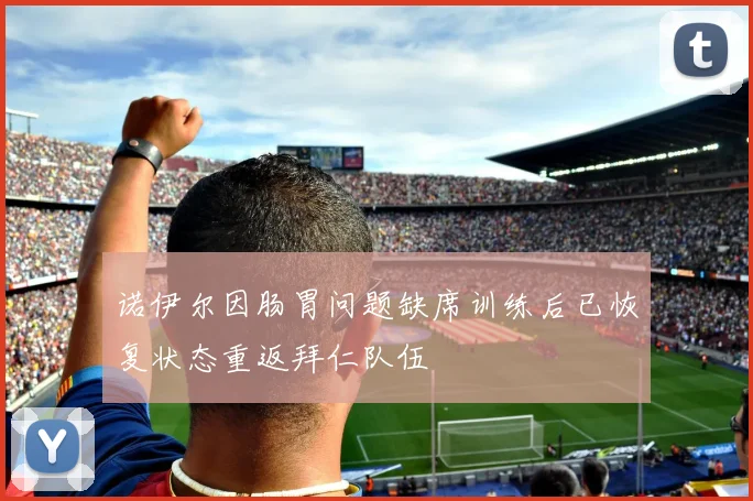 诺伊尔因肠胃问题缺席训练后已恢复状态重返拜仁队伍