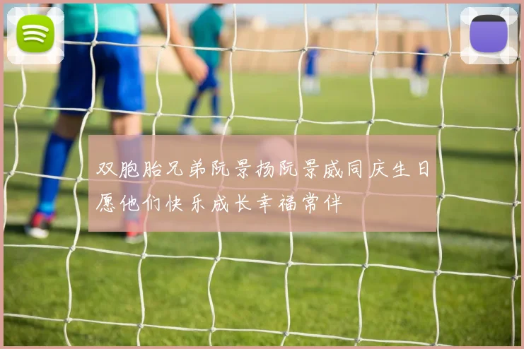 双胞胎兄弟阮景扬阮景威同庆生日愿他们快乐成长幸福常伴