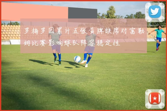 罗梅罗因累计五张黄牌缺席对富勒姆比赛影响球队阵容稳定性