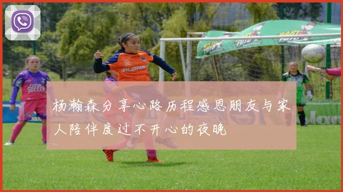 杨瀚森分享心路历程感恩朋友与家人陪伴度过不开心的夜晚