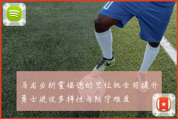 马龙分析霍福德的空位机会将提升勇士进攻多样性与防守难度