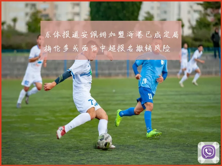 东体报道安佩姆加盟海港已成定局梅伦多或面临中超报名撤销风险