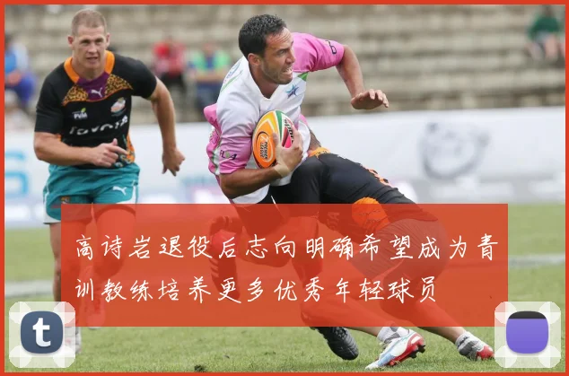 高诗岩退役后志向明确希望成为青训教练培养更多优秀年轻球员