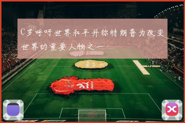 C罗呼吁世界和平并称特朗普为改变世界的重要人物之一