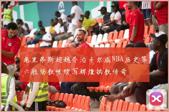 老里弗斯超越乔治卡尔成NBA历史第六胜场教练续写辉煌执教传奇