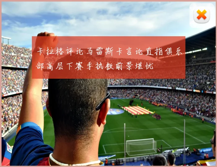 卡拉格评论马雷斯卡言论直指俱乐部高层下赛季执教前景堪忧