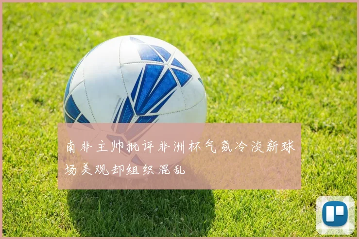 南非主帅批评非洲杯气氛冷淡新球场美观却组织混乱