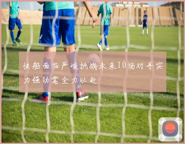 快船面临严峻挑战未来10场对手实力强劲需全力以赴