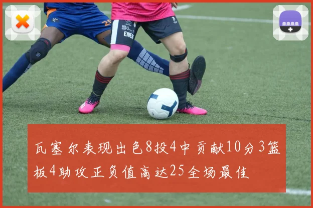 瓦塞尔表现出色8投4中贡献10分3篮板4助攻正负值高达25全场最佳