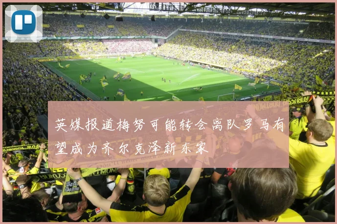英媒报道梅努可能转会离队罗马有望成为齐尔克泽新东家