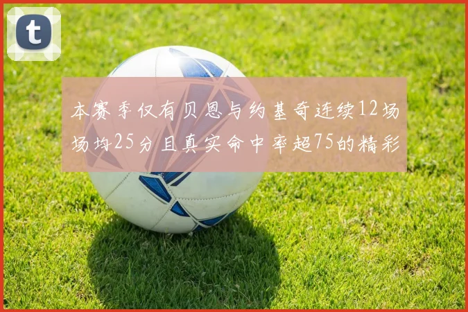 本赛季仅有贝恩与约基奇连续12场场均25分且真实命中率超75的精彩表现