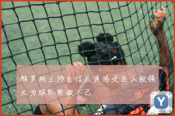 维罗纳主帅自信发声感受巨人般强大为球队骄傲不已