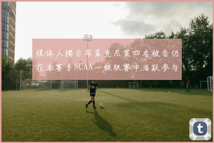媒体人揭示布莱克尼案四名被告仍在本赛季NCAA一级联赛中活跃参与