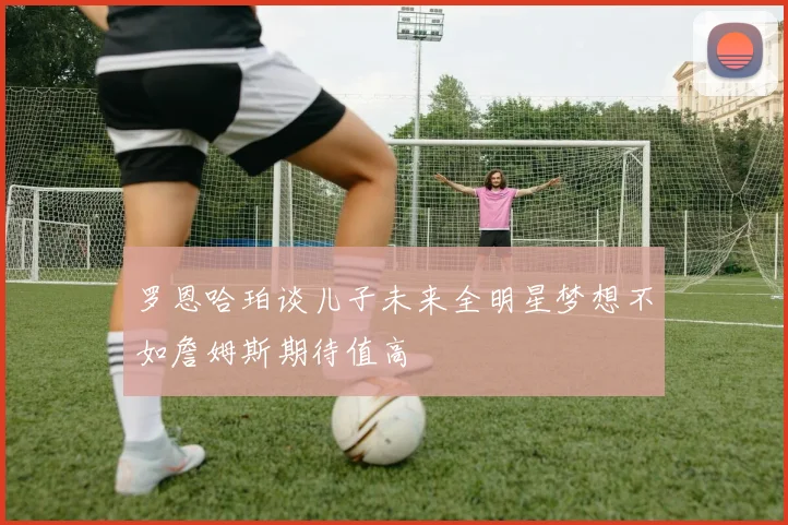 罗恩哈珀谈儿子未来全明星梦想不如詹姆斯期待值高