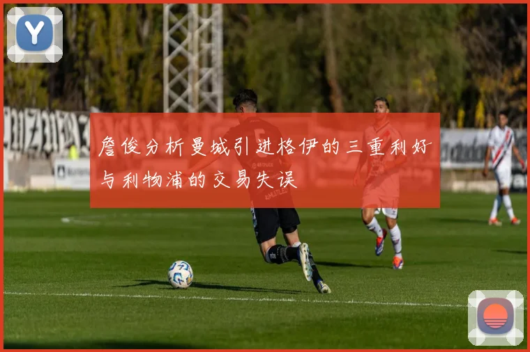 詹俊分析曼城引进格伊的三重利好与利物浦的交易失误