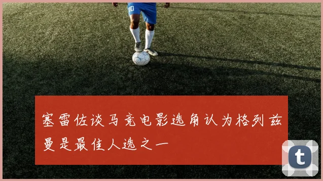 塞雷佐谈马竞电影选角认为格列兹曼是最佳人选之一
