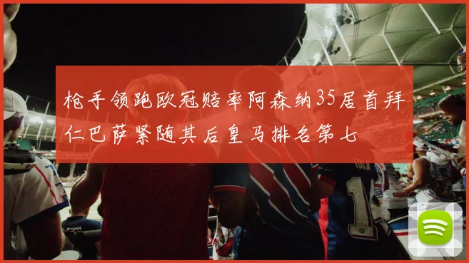 枪手领跑欧冠赔率阿森纳35居首拜仁巴萨紧随其后皇马排名第七