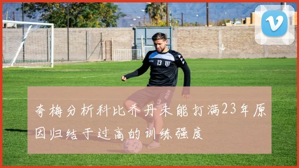 夸梅分析科比乔丹未能打满23年原因归结于过高的训练强度